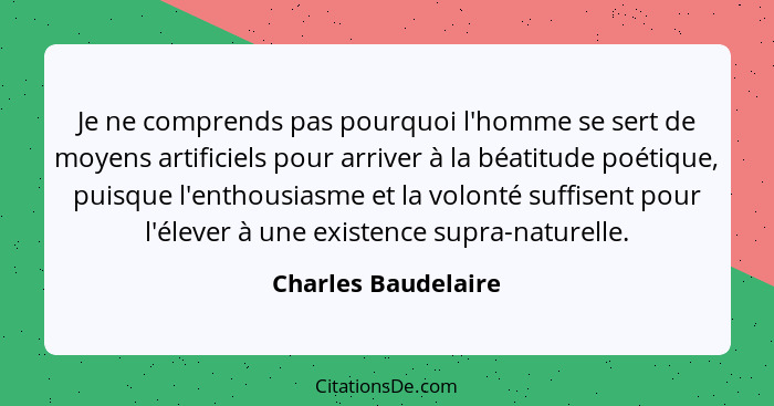 Je ne comprends pas pourquoi l'homme se sert de moyens artificiels pour arriver à la béatitude poétique, puisque l'enthousiasme e... - Charles Baudelaire