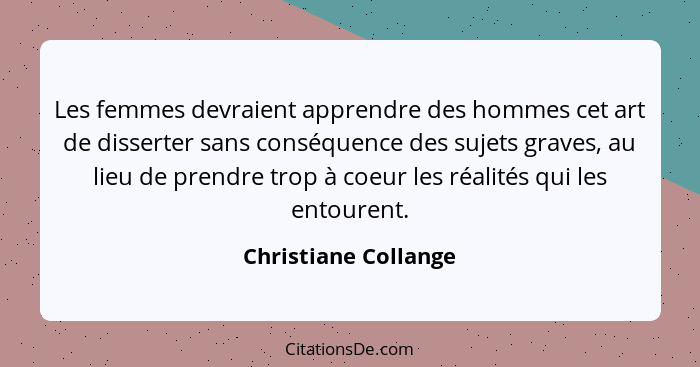 Les femmes devraient apprendre des hommes cet art de disserter sans conséquence des sujets graves, au lieu de prendre trop à coe... - Christiane Collange