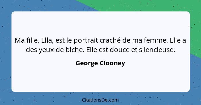 Ma fille, Ella, est le portrait craché de ma femme. Elle a des yeux de biche. Elle est douce et silencieuse.... - George Clooney