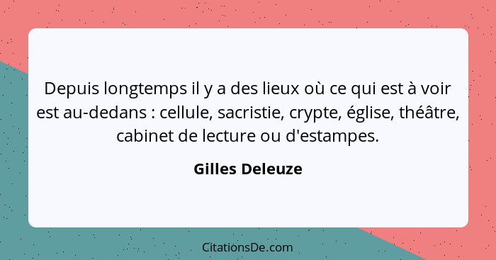 Depuis longtemps il y a des lieux où ce qui est à voir est au-dedans : cellule, sacristie, crypte, église, théâtre, cabinet de l... - Gilles Deleuze