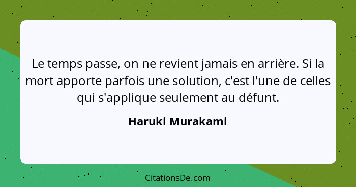 Le temps passe, on ne revient jamais en arrière. Si la mort apporte parfois une solution, c'est l'une de celles qui s'applique seule... - Haruki Murakami