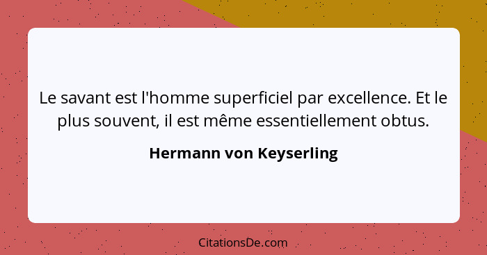 Le savant est l'homme superficiel par excellence. Et le plus souvent, il est même essentiellement obtus.... - Hermann von Keyserling