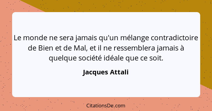 Le monde ne sera jamais qu'un mélange contradictoire de Bien et de Mal, et il ne ressemblera jamais à quelque société idéale que ce s... - Jacques Attali