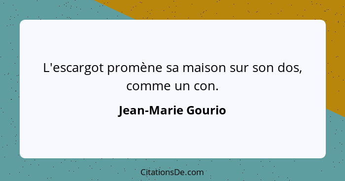 L'escargot promène sa maison sur son dos, comme un con.... - Jean-Marie Gourio