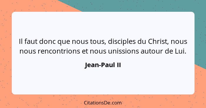 Il faut donc que nous tous, disciples du Christ, nous nous rencontrions et nous unissions autour de Lui.... - Jean-Paul II