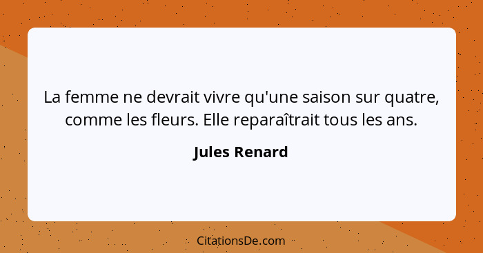 La femme ne devrait vivre qu'une saison sur quatre, comme les fleurs. Elle reparaîtrait tous les ans.... - Jules Renard