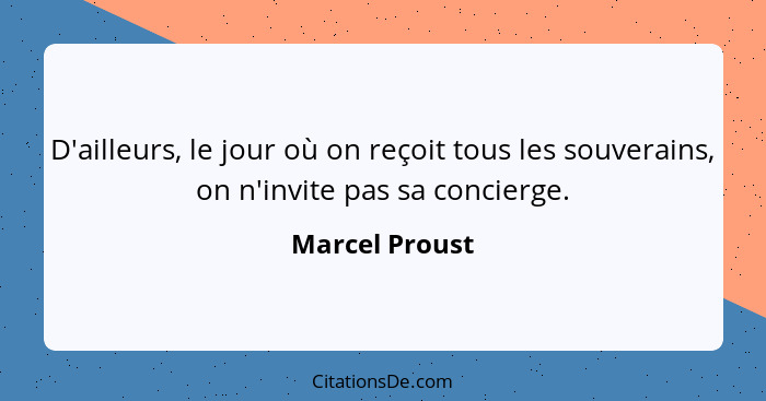 D'ailleurs, le jour où on reçoit tous les souverains, on n'invite pas sa concierge.... - Marcel Proust