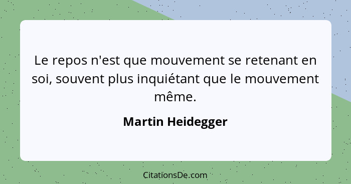 Le repos n'est que mouvement se retenant en soi, souvent plus inquiétant que le mouvement même.... - Martin Heidegger