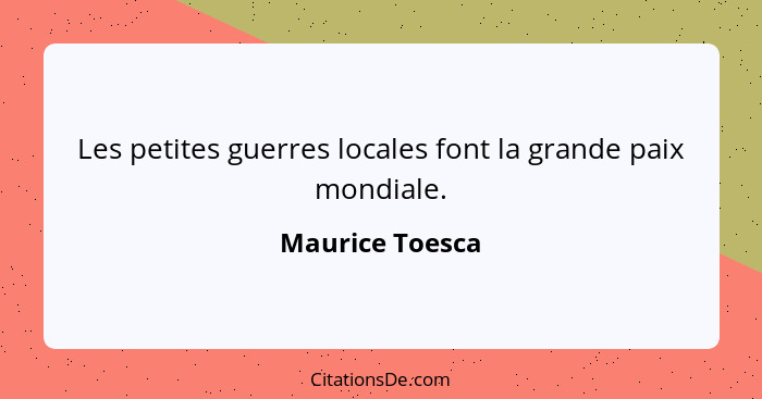 Les petites guerres locales font la grande paix mondiale.... - Maurice Toesca