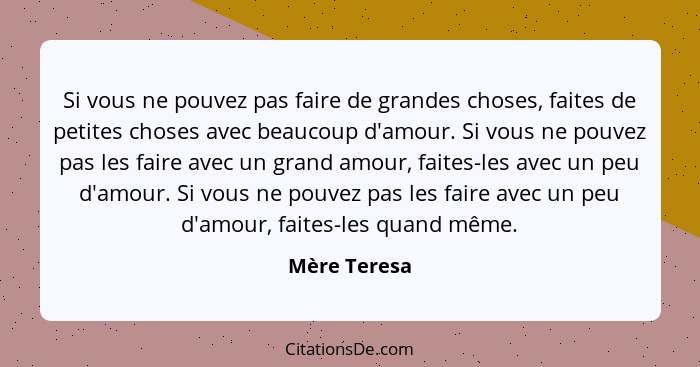 Si vous ne pouvez pas faire de grandes choses, faites de petites choses avec beaucoup d'amour. Si vous ne pouvez pas les faire avec un g... - Mère Teresa