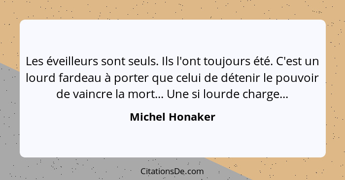 Les éveilleurs sont seuls. Ils l'ont toujours été. C'est un lourd fardeau à porter que celui de détenir le pouvoir de vaincre la mort... - Michel Honaker