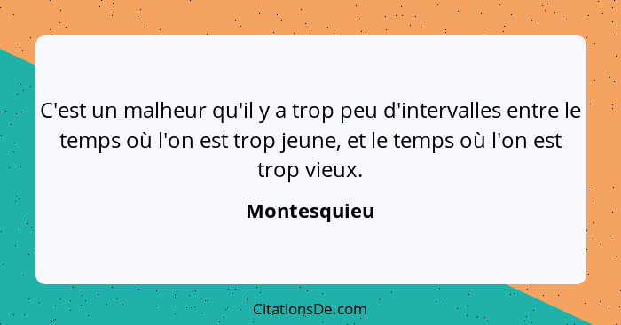 C'est un malheur qu'il y a trop peu d'intervalles entre le temps où l'on est trop jeune, et le temps où l'on est trop vieux.... - Montesquieu