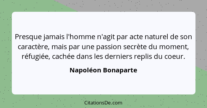 Presque jamais l'homme n'agit par acte naturel de son caractère, mais par une passion secrète du moment, réfugiée, cachée dans le... - Napoléon Bonaparte