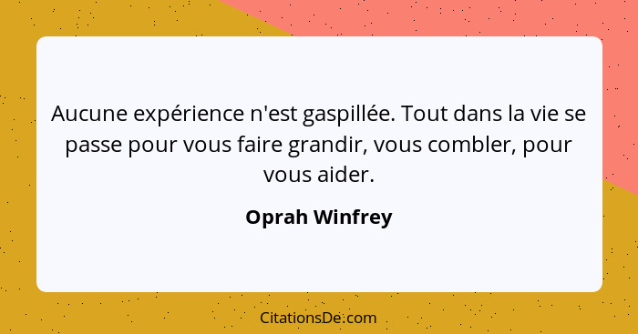 Aucune expérience n'est gaspillée. Tout dans la vie se passe pour vous faire grandir, vous combler, pour vous aider.... - Oprah Winfrey