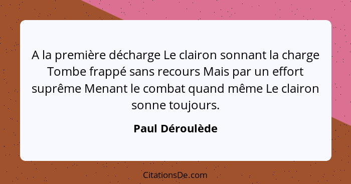 A la première décharge Le clairon sonnant la charge Tombe frappé sans recours Mais par un effort suprême Menant le combat quand même... - Paul Déroulède