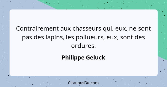 Contrairement aux chasseurs qui, eux, ne sont pas des lapins, les pollueurs, eux, sont des ordures.... - Philippe Geluck