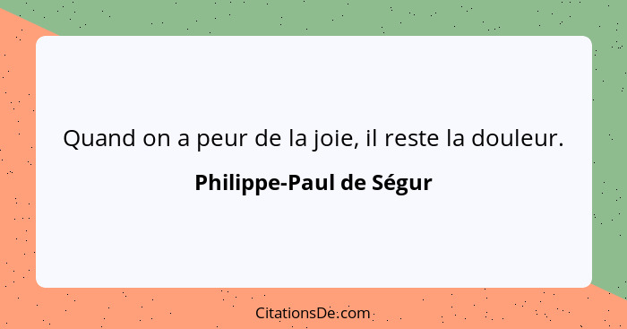 Quand on a peur de la joie, il reste la douleur.... - Philippe-Paul de Ségur