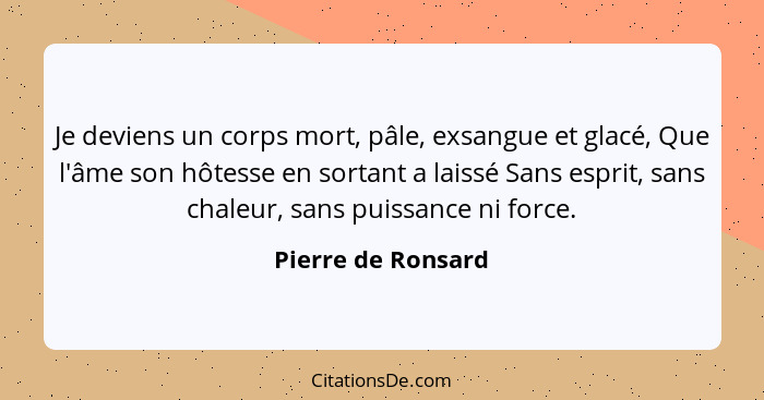 Je deviens un corps mort, pâle, exsangue et glacé, Que l'âme son hôtesse en sortant a laissé Sans esprit, sans chaleur, sans puiss... - Pierre de Ronsard