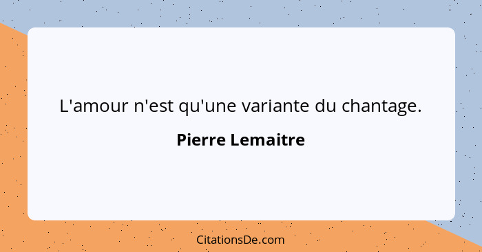 L'amour n'est qu'une variante du chantage.... - Pierre Lemaitre