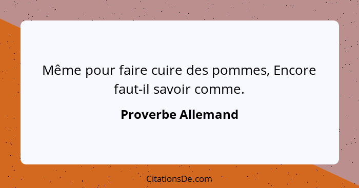 Même pour faire cuire des pommes, Encore faut-il savoir comme.... - Proverbe Allemand