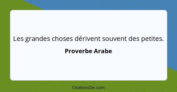 Les grandes choses dérivent souvent des petites.... - Proverbe Arabe