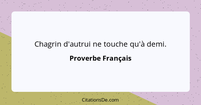 Chagrin d'autrui ne touche qu'à demi.... - Proverbe Français