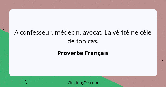 A confesseur, médecin, avocat, La vérité ne cèle de ton cas.... - Proverbe Français