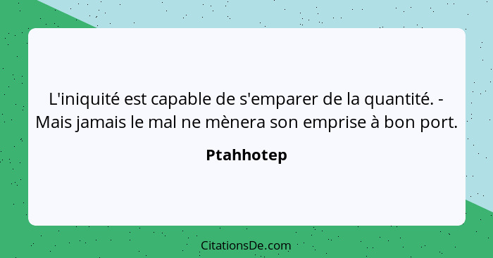 L'iniquité est capable de s'emparer de la quantité. - Mais jamais le mal ne mènera son emprise à bon port.... - Ptahhotep