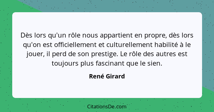 Dès lors qu'un rôle nous appartient en propre, dès lors qu'on est officiellement et culturellement habilité à le jouer, il perd de son p... - René Girard