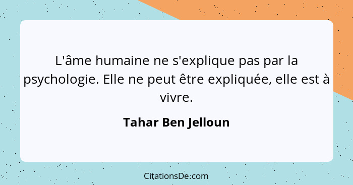 L'âme humaine ne s'explique pas par la psychologie. Elle ne peut être expliquée, elle est à vivre.... - Tahar Ben Jelloun