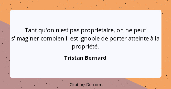 Tant qu'on n'est pas propriétaire, on ne peut s'imaginer combien il est ignoble de porter atteinte à la propriété.... - Tristan Bernard