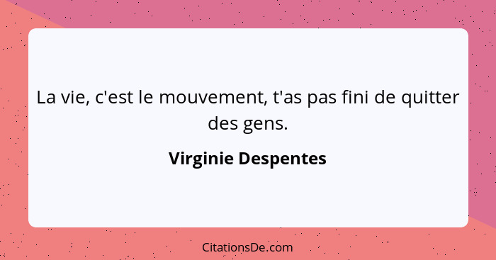 La vie, c'est le mouvement, t'as pas fini de quitter des gens.... - Virginie Despentes