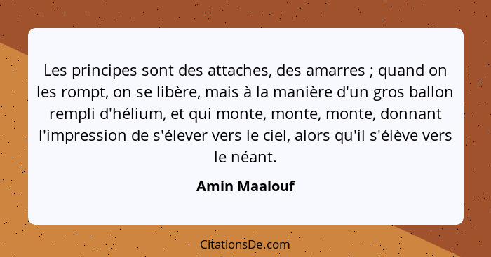 Les principes sont des attaches, des amarres ; quand on les rompt, on se libère, mais à la manière d'un gros ballon rempli d'héliu... - Amin Maalouf