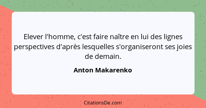 Elever l'homme, c'est faire naître en lui des lignes perspectives d'après lesquelles s'organiseront ses joies de demain.... - Anton Makarenko