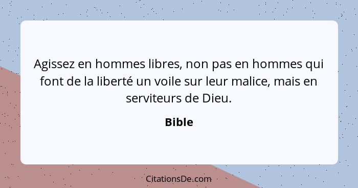 Agissez en hommes libres, non pas en hommes qui font de la liberté un voile sur leur malice, mais en serviteurs de Dieu.... - Bible