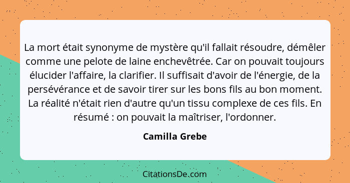 La mort était synonyme de mystère qu'il fallait résoudre, démêler comme une pelote de laine enchevêtrée. Car on pouvait toujours éluci... - Camilla Grebe