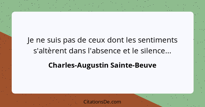 Je ne suis pas de ceux dont les sentiments s'altèrent dans l'absence et le silence...... - Charles-Augustin Sainte-Beuve