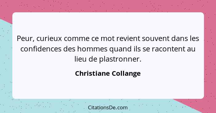 Peur, curieux comme ce mot revient souvent dans les confidences des hommes quand ils se racontent au lieu de plastronner.... - Christiane Collange