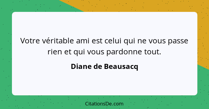 Votre véritable ami est celui qui ne vous passe rien et qui vous pardonne tout.... - Diane de Beausacq