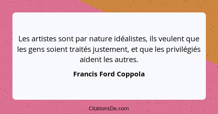 Les artistes sont par nature idéalistes, ils veulent que les gens soient traités justement, et que les privilégiés aident les a... - Francis Ford Coppola