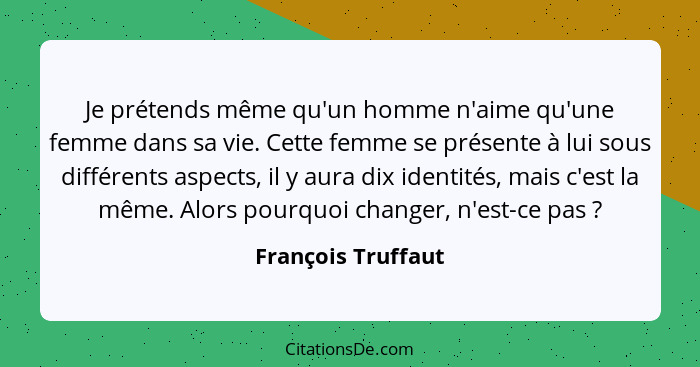 Je prétends même qu'un homme n'aime qu'une femme dans sa vie. Cette femme se présente à lui sous différents aspects, il y aura dix... - François Truffaut