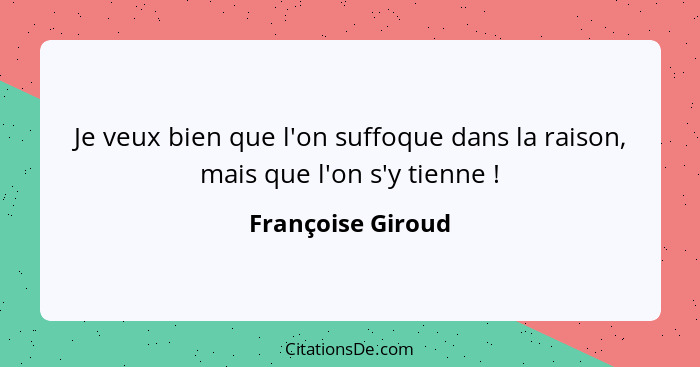 Je veux bien que l'on suffoque dans la raison, mais que l'on s'y tienne !... - Françoise Giroud