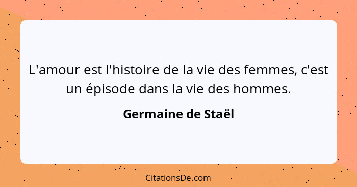 L'amour est l'histoire de la vie des femmes, c'est un épisode dans la vie des hommes.... - Germaine de Staël