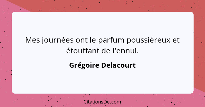 Mes journées ont le parfum poussiéreux et étouffant de l'ennui.... - Grégoire Delacourt