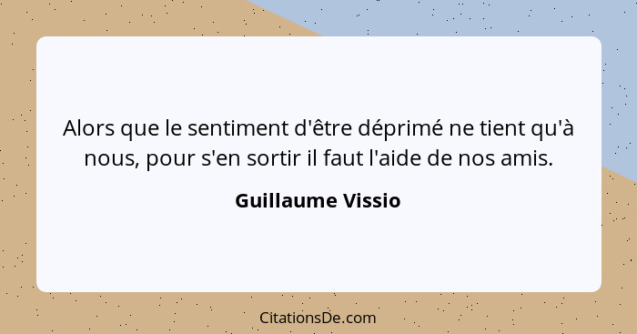 Alors que le sentiment d'être déprimé ne tient qu'à nous, pour s'en sortir il faut l'aide de nos amis.... - Guillaume Vissio