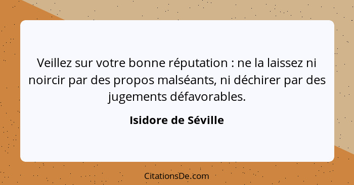 Veillez sur votre bonne réputation : ne la laissez ni noircir par des propos malséants, ni déchirer par des jugements défavo... - Isidore de Séville