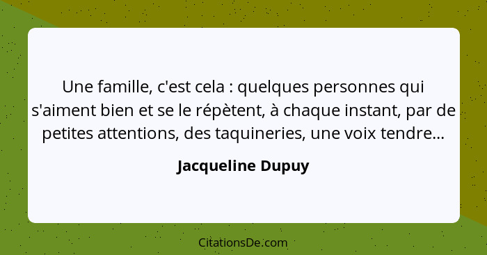 Une famille, c'est cela : quelques personnes qui s'aiment bien et se le répètent, à chaque instant, par de petites attentions,... - Jacqueline Dupuy