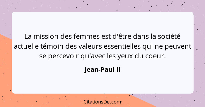 La mission des femmes est d'être dans la société actuelle témoin des valeurs essentielles qui ne peuvent se percevoir qu'avec les yeux... - Jean-Paul II