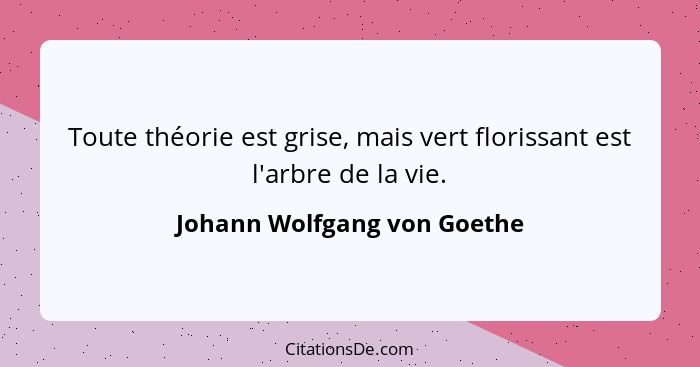 Toute théorie est grise, mais vert florissant est l'arbre de la vie.... - Johann Wolfgang von Goethe