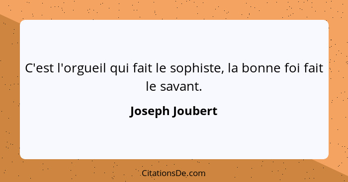 C'est l'orgueil qui fait le sophiste, la bonne foi fait le savant.... - Joseph Joubert